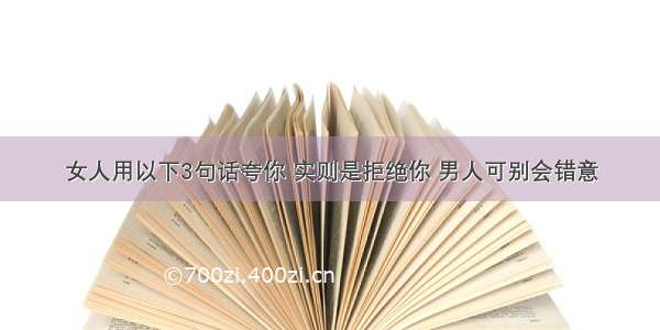 女人用以下3句话夸你 实则是拒绝你 男人可别会错意