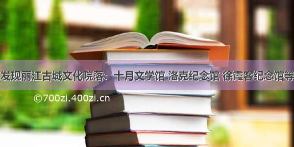 发现丽江古城文化院落：十月文学馆 洛克纪念馆 徐霞客纪念馆等