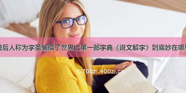 被后人称为字圣编撰了世界上第一部字典《说文解字》到底妙在哪里