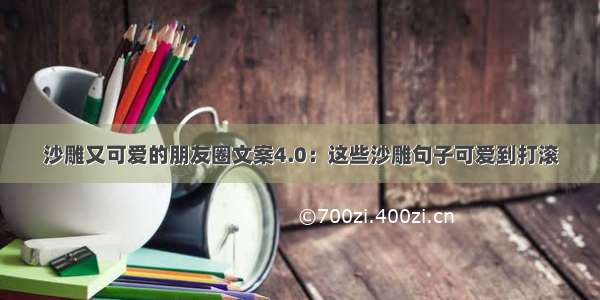 沙雕又可爱的朋友圈文案4.0：这些沙雕句子可爱到打滚