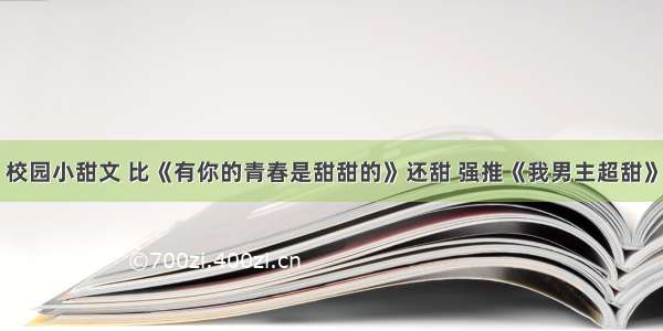 校园小甜文 比《有你的青春是甜甜的》还甜 强推《我男主超甜》