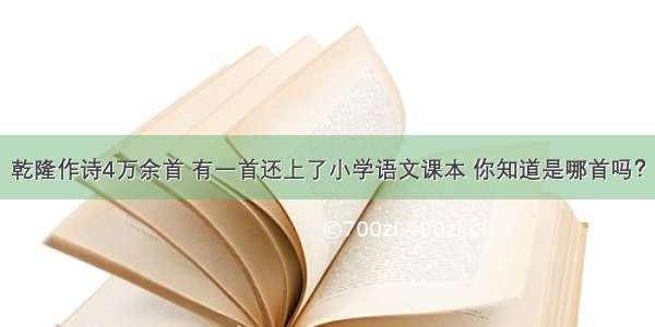 乾隆作诗4万余首 有一首还上了小学语文课本 你知道是哪首吗？