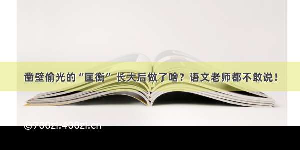 凿壁偷光的“匡衡” 长大后做了啥？语文老师都不敢说！