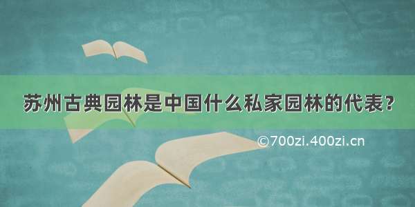 苏州古典园林是中国什么私家园林的代表？