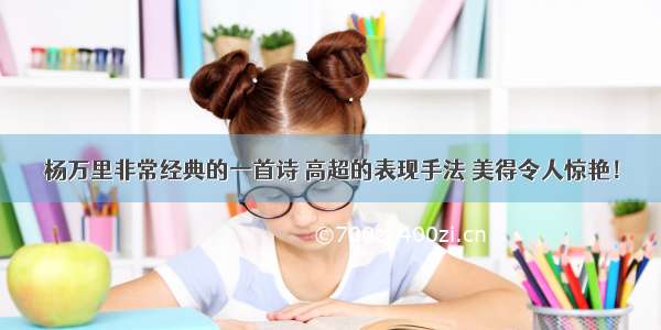 杨万里非常经典的一首诗 高超的表现手法 美得令人惊艳！