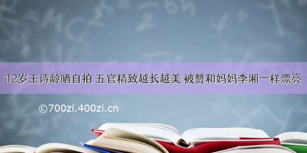 12岁王诗龄晒自拍 五官精致越长越美 被赞和妈妈李湘一样漂亮