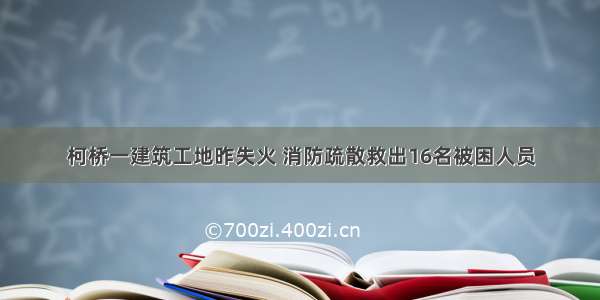 柯桥一建筑工地昨失火 消防疏散救出16名被困人员