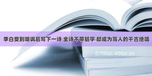 李白受到嘲讽后写下一诗 全诗不带脏字 却成为骂人的千古绝唱