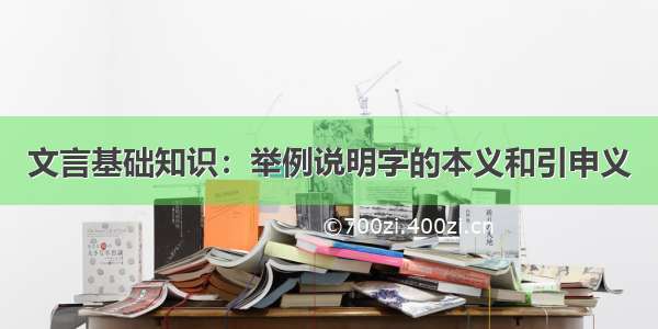 文言基础知识：举例说明字的本义和引申义