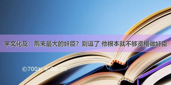 宇文化及：隋末最大的奸臣？别逗了 他根本就不够资格做奸臣