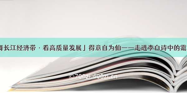 「共舞长江经济带·看高质量发展」得意自为仙——走进李白诗中的霭里碧山