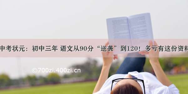 中考状元：初中三年 语文从90分“逆袭”到120！多亏有这份资料