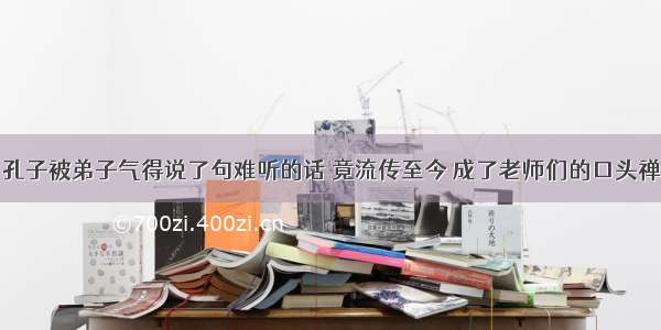 孔子被弟子气得说了句难听的话 竟流传至今 成了老师们的口头禅