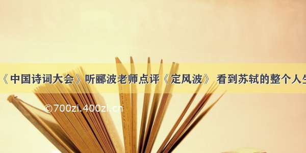 《中国诗词大会》听郦波老师点评《定风波》 看到苏轼的整个人生