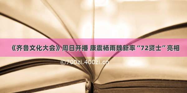 《齐鲁文化大会》周日开播 康震杨雨魏新率“72贤士”亮相