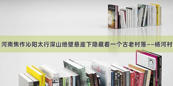 河南焦作沁阳太行深山绝壁悬崖下隐藏着一个古老村落——杨河村