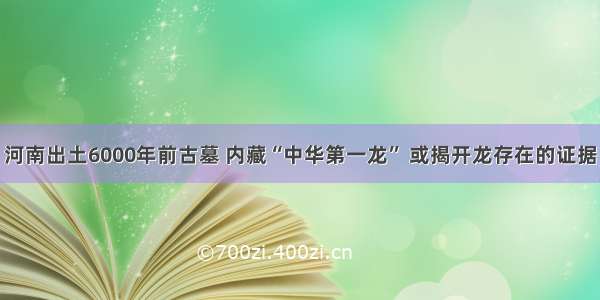 河南出土6000年前古墓 内藏“中华第一龙” 或揭开龙存在的证据