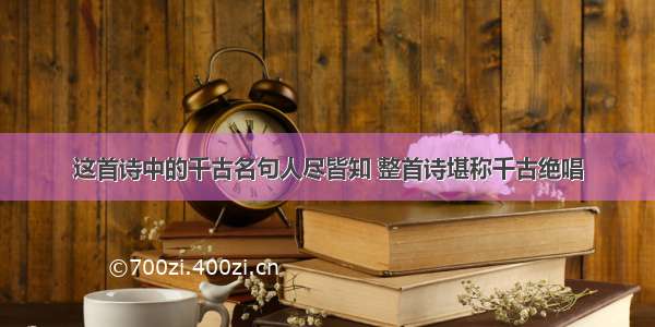 这首诗中的千古名句人尽皆知 整首诗堪称千古绝唱