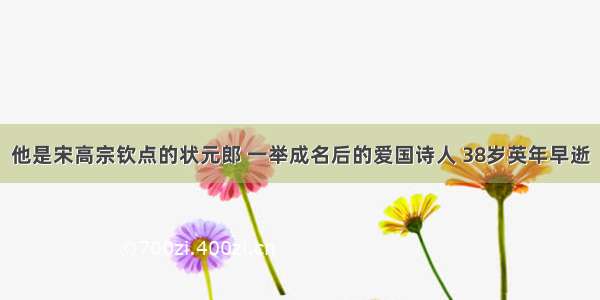 他是宋高宗钦点的状元郎 一举成名后的爱国诗人 38岁英年早逝