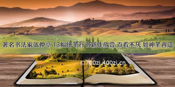 著名书法家张仲亭 13幅绝笔行书新作欣赏 百看不厌 如神笔再造