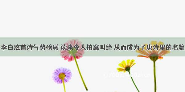 李白这首诗气势磅礴 读来令人拍案叫绝 从而成为了唐诗里的名篇