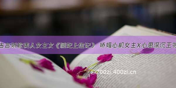 古言娇软美人女主文《侧妃上位记》 娇媚心机女主X心思深沉王爷