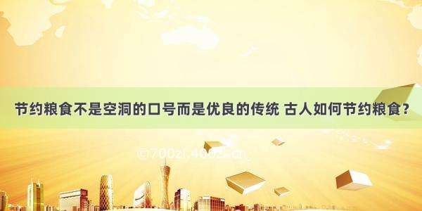 节约粮食不是空洞的口号而是优良的传统 古人如何节约粮食？