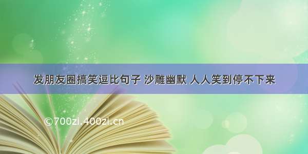 发朋友圈搞笑逗比句子 沙雕幽默 人人笑到停不下来