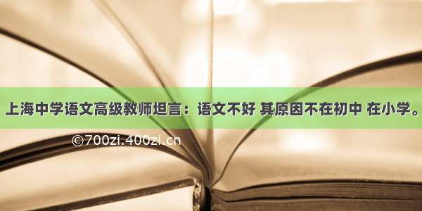 上海中学语文高级教师坦言：语文不好 其原因不在初中 在小学。