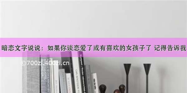 暗恋文字说说：如果你谈恋爱了或有喜欢的女孩子了 记得告诉我