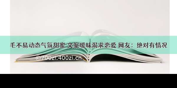 毛不易动态气氛甜蜜 文案暧昧渴求恋爱 网友：绝对有情况