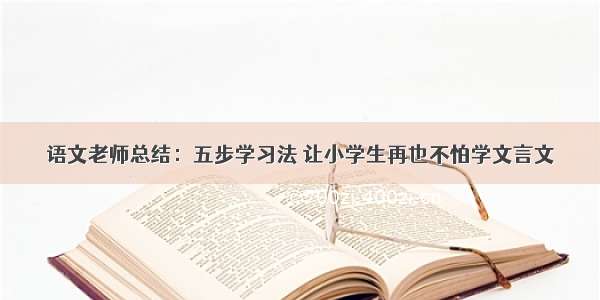 语文老师总结：五步学习法 让小学生再也不怕学文言文