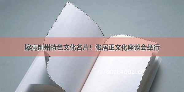 擦亮荆州特色文化名片！张居正文化座谈会举行