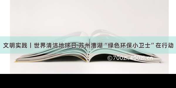 文明实践丨世界清洁地球日 苏州漕湖“绿色环保小卫士”在行动