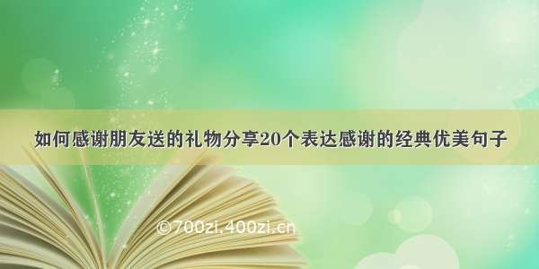 如何感谢朋友送的礼物分享20个表达感谢的经典优美句子