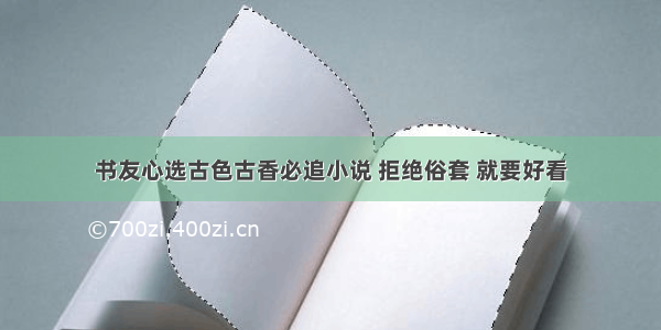 书友心选古色古香必追小说 拒绝俗套 就要好看