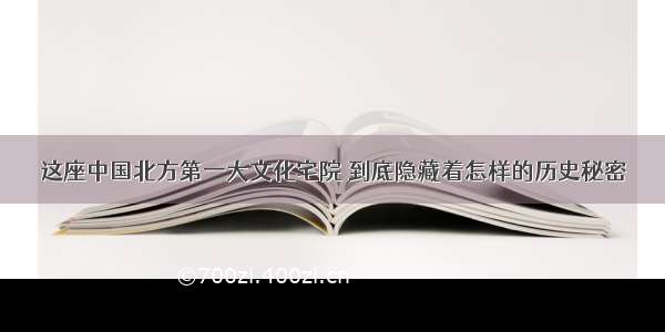 这座中国北方第一大文化宅院 到底隐藏着怎样的历史秘密