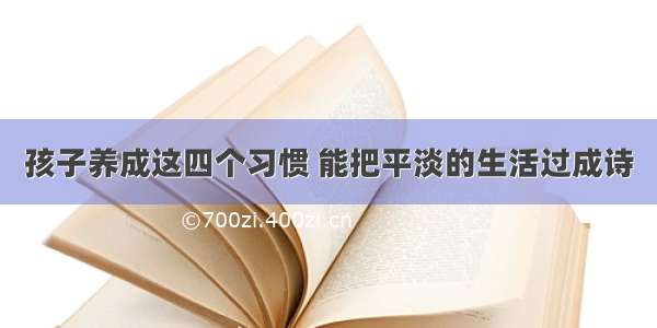 孩子养成这四个习惯 能把平淡的生活过成诗