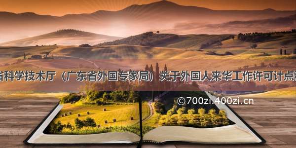 转发《广东省科学技术厅（广东省外国专家局）关于外国人来华工作许可计点积分地方鼓励