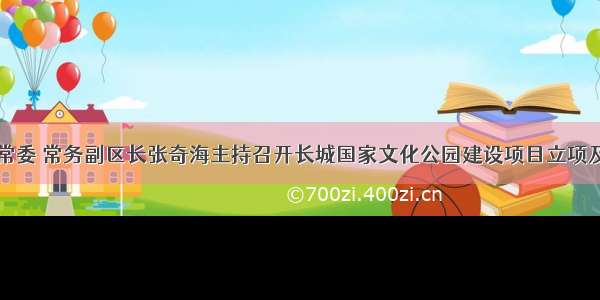 山海关区委常委 常务副区长张奇海主持召开长城国家文化公园建设项目立项及争取中央专