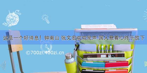 这是一个好消息！钟南山 张文宏双双发声 国人悬着心终于放下