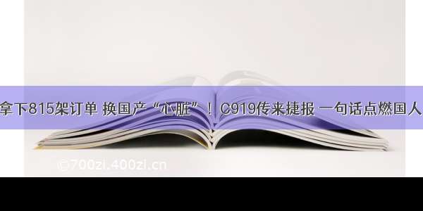 拿下815架订单 换国产“心脏”！C919传来捷报 一句话点燃国人