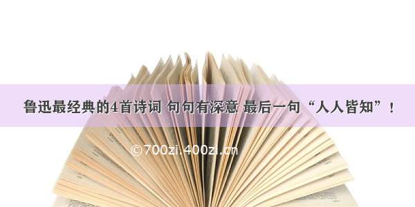 鲁迅最经典的4首诗词 句句有深意 最后一句“人人皆知”！