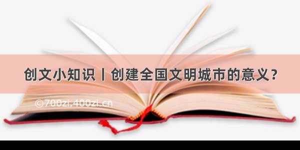 创文小知识丨创建全国文明城市的意义？