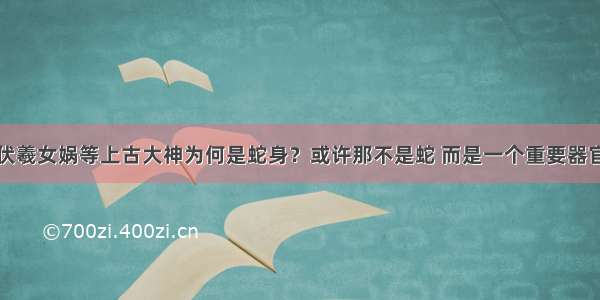 伏羲女娲等上古大神为何是蛇身？或许那不是蛇 而是一个重要器官