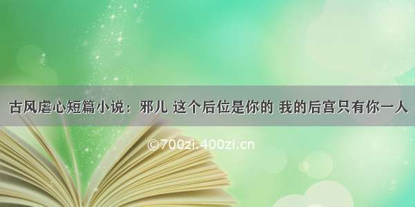 古风虐心短篇小说：邪儿 这个后位是你的 我的后宫只有你一人