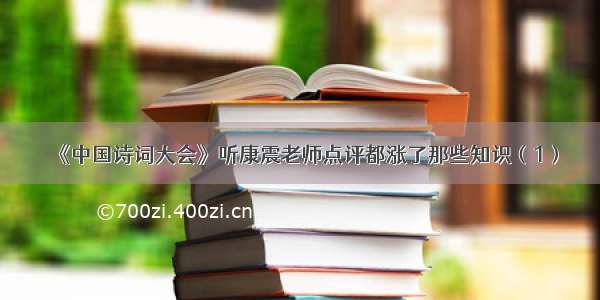 《中国诗词大会》听康震老师点评都涨了那些知识（1）