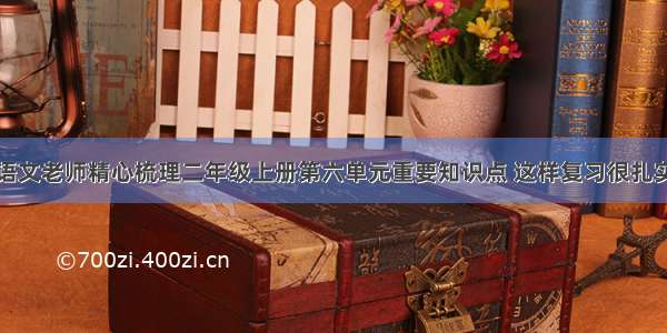 语文老师精心梳理二年级上册第六单元重要知识点 这样复习很扎实