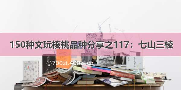 150种文玩核桃品种分享之117：七山三棱