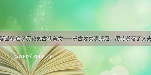 那些惊艳了历史的古代美女——千古才女李清照：用诗杀死了丈夫